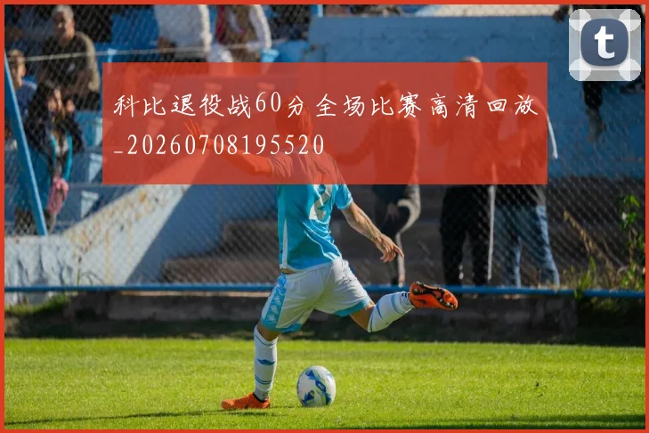 科比退役战60分全场比赛高清回放_20260708195520
