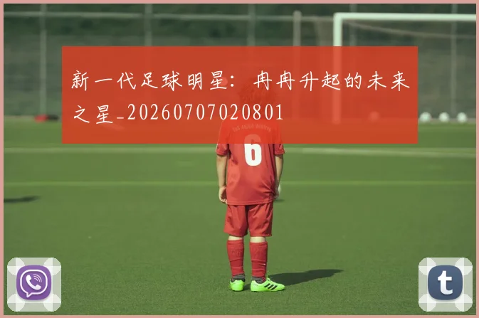 新一代足球明星:冉冉升起的未来之星_20260707020801