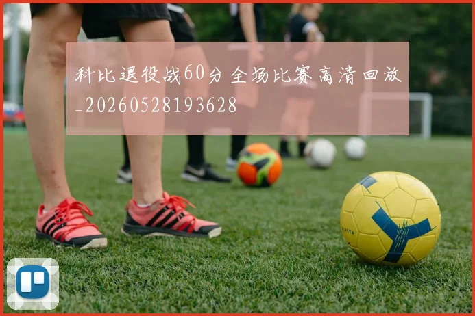 科比退役战60分全场比赛高清回放_20260528193628
