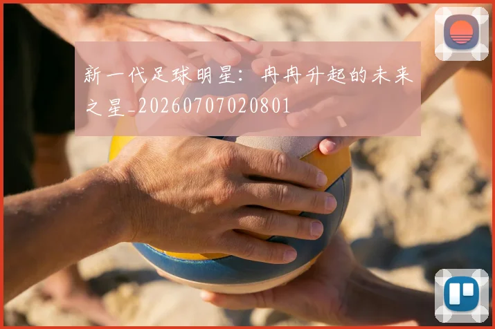 新一代足球明星:冉冉升起的未来之星_20260707020801