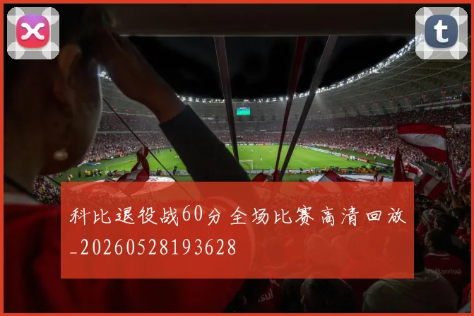 科比退役战60分全场比赛高清回放_20260528193628