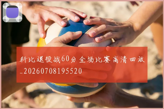 科比退役战60分全场比赛高清回放_20260708195520